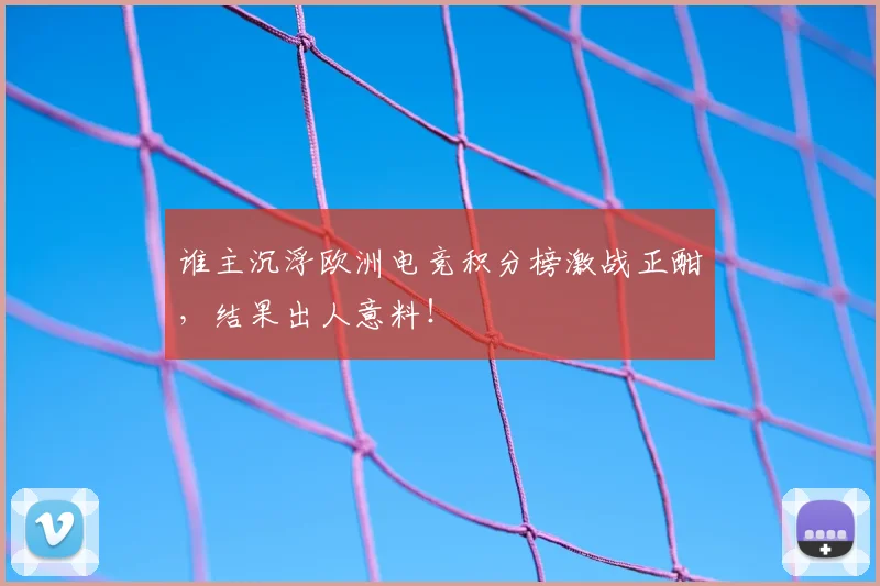 谁主沉浮欧洲电竞积分榜激战正酣，结果出人意料！