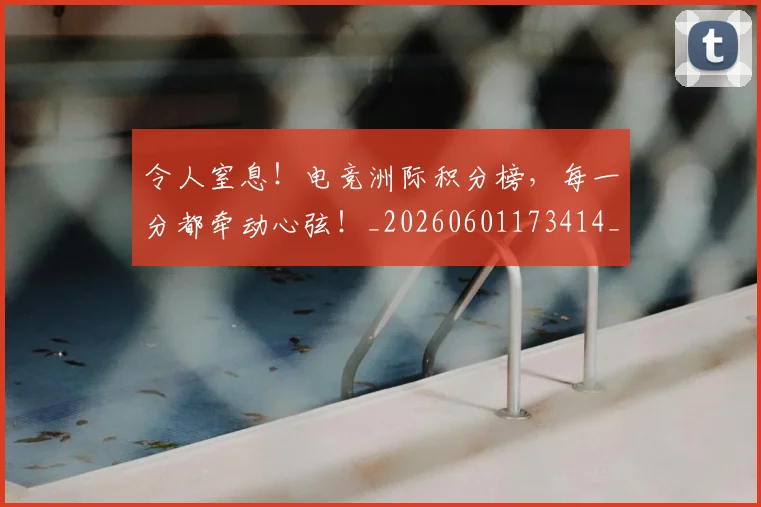 令人窒息！电竞洲际积分榜，每一分都牵动心弦！_20260601173414_20260704165508