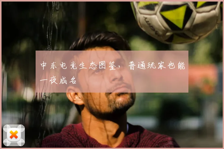 中东电竞生态图鉴,普通玩家也能一夜成名
