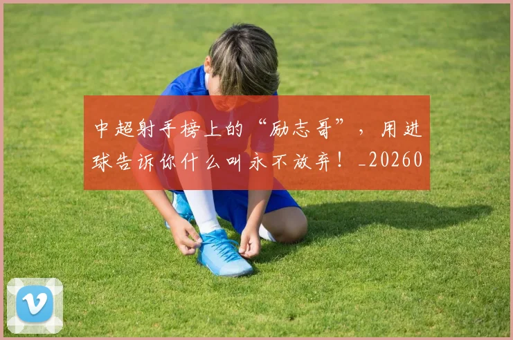 中超射手榜上的“励志哥”，用进球告诉你什么叫永不放弃！_20260531151556