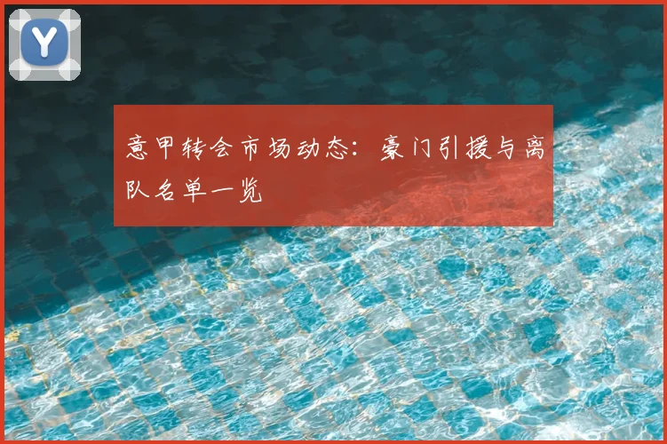 意甲转会市场动态：豪门引援与离队名单一览