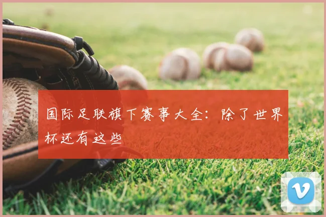 国际足联旗下赛事大全：除了世界杯还有这些