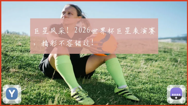 巨星风采！2026世界杯巨星表演赛，精彩不容错过！