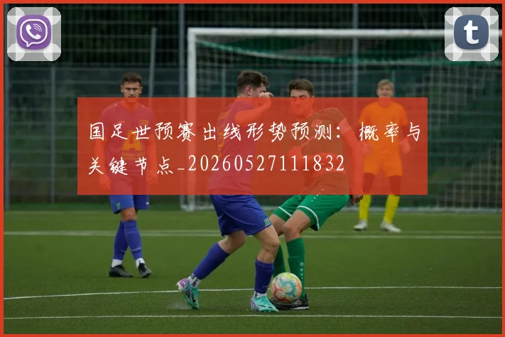 国足世预赛出线形势预测：概率与关键节点_20260527111832