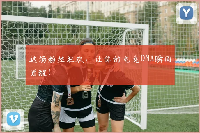 这场粉丝狂欢，让你的电竞DNA瞬间觉醒！