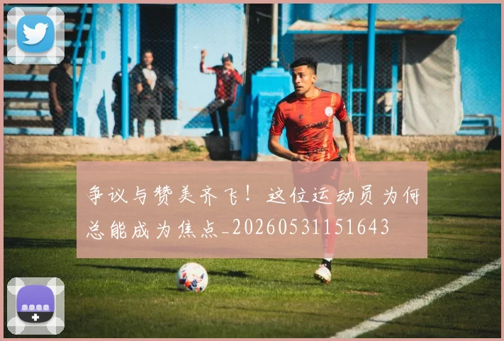 争议与赞美齐飞！这位运动员为何总能成为焦点_20260531151643