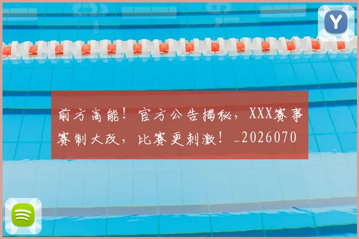 前方高能！官方公告揭秘，XXX赛事赛制大改，比赛更刺激！_20260704173956