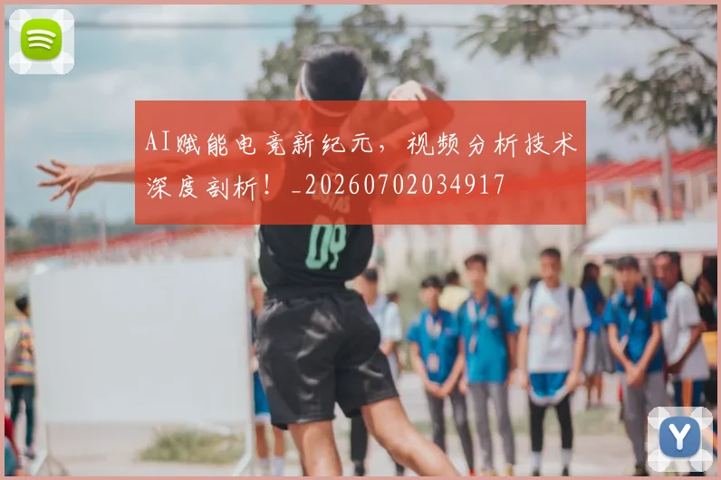 AI赋能电竞新纪元,视频分析技术深度剖析!_20260702034917