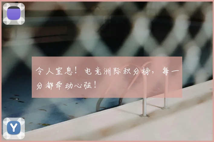 令人窒息！电竞洲际积分榜，每一分都牵动心弦！
