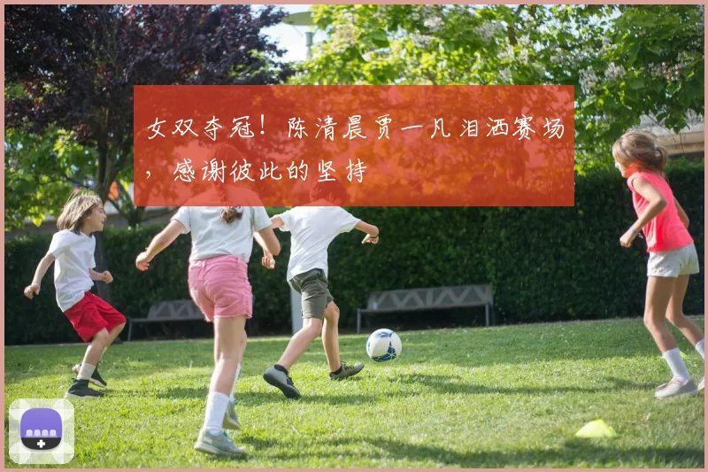 女双夺冠！陈清晨贾一凡泪洒赛场，感谢彼此的坚持