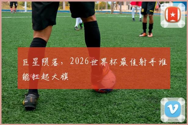 巨星陨落，2026世界杯最佳射手谁能扛起大旗