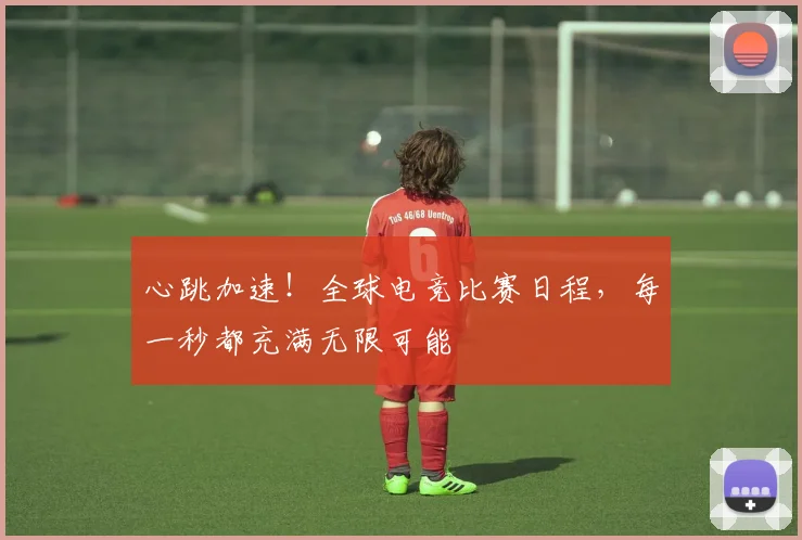 心跳加速！全球电竞比赛日程，每一秒都充满无限可能