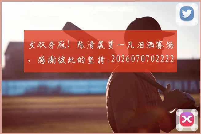 女双夺冠！陈清晨贾一凡泪洒赛场，感谢彼此的坚持_20260707022227