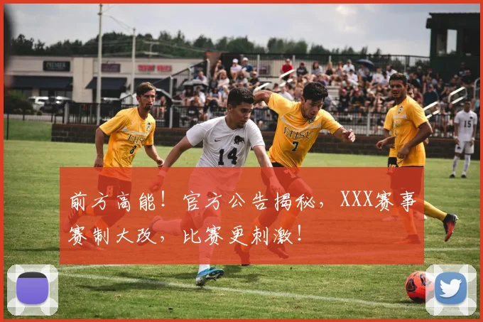 前方高能！官方公告揭秘，XXX赛事赛制大改，比赛更刺激！
