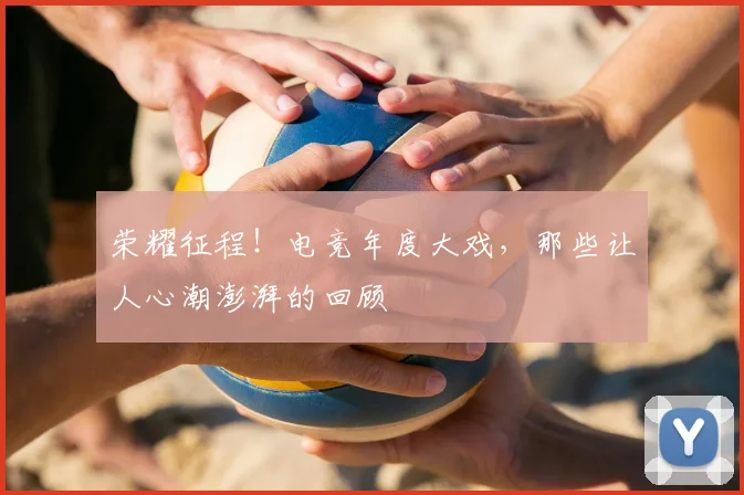 荣耀征程！电竞年度大戏，那些让人心潮澎湃的回顾