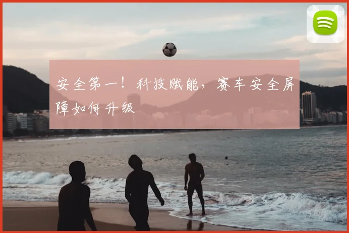 安全第一！科技赋能，赛车安全屏障如何升级