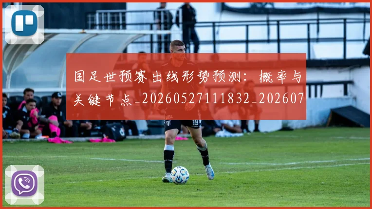国足世预赛出线形势预测：概率与关键节点_20260527111832_20260707013751