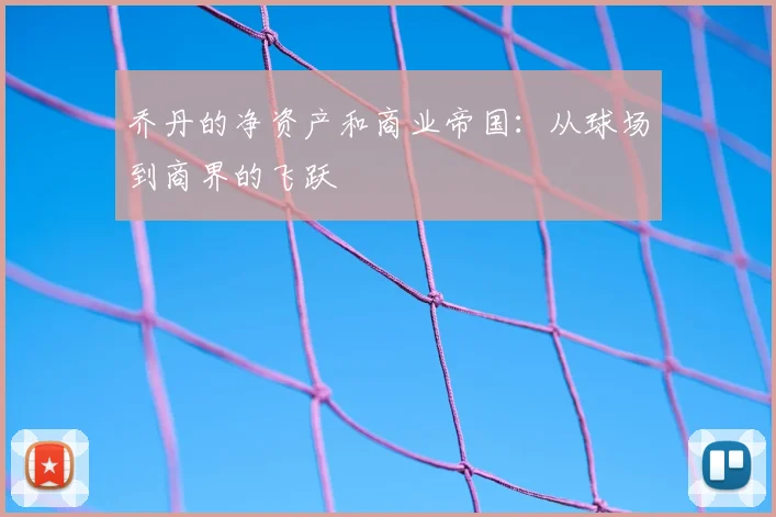 乔丹的净资产和商业帝国：从球场到商界的飞跃