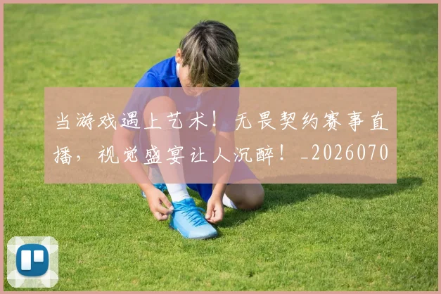 当游戏遇上艺术！无畏契约赛事直播，视觉盛宴让人沉醉！_20260707152547