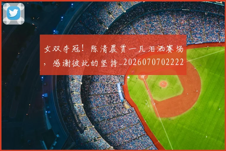 女双夺冠！陈清晨贾一凡泪洒赛场，感谢彼此的坚持_20260707022227