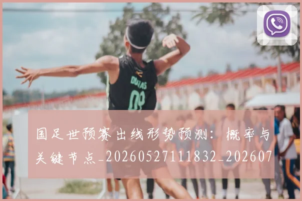 国足世预赛出线形势预测：概率与关键节点_20260527111832_20260707013751