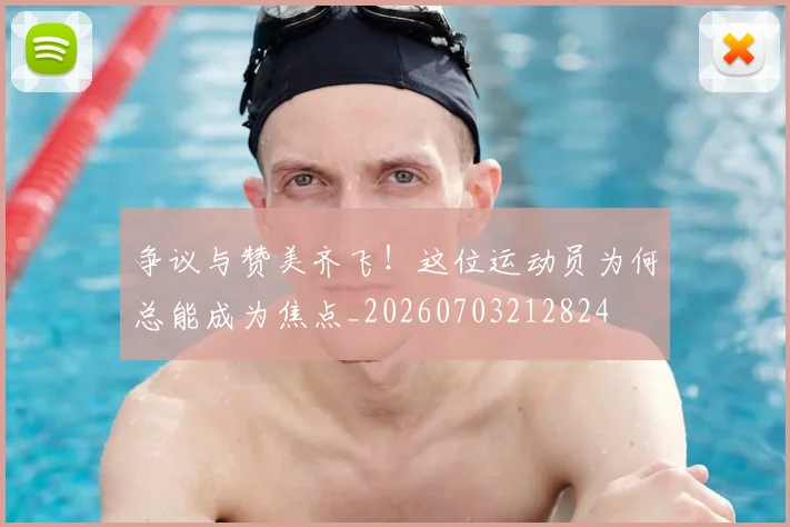 争议与赞美齐飞！这位运动员为何总能成为焦点_20260703212824