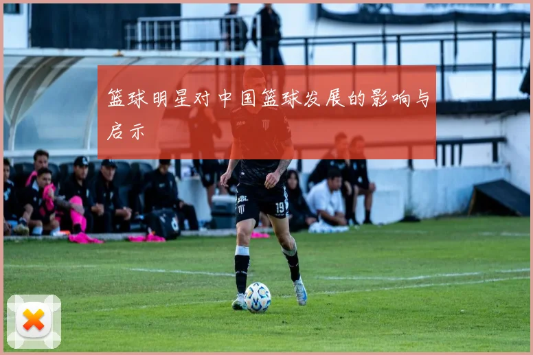 篮球明星对中国篮球发展的影响与启示