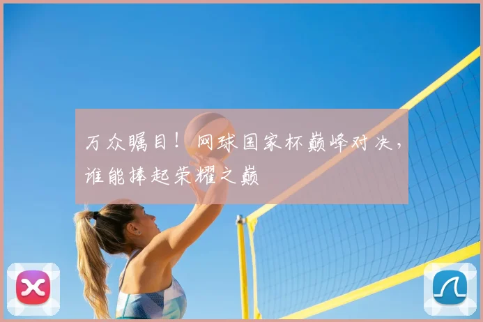 万众瞩目！网球国家杯巅峰对决，谁能捧起荣耀之巅
