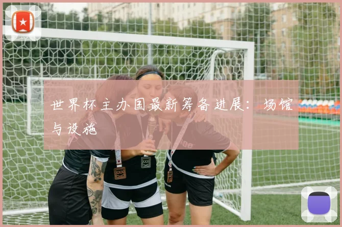 世界杯主办国最新筹备进展：场馆与设施