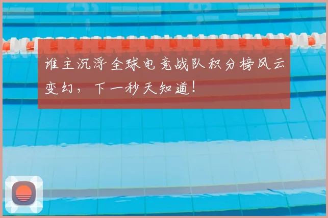 谁主沉浮全球电竞战队积分榜风云变幻，下一秒天知道！