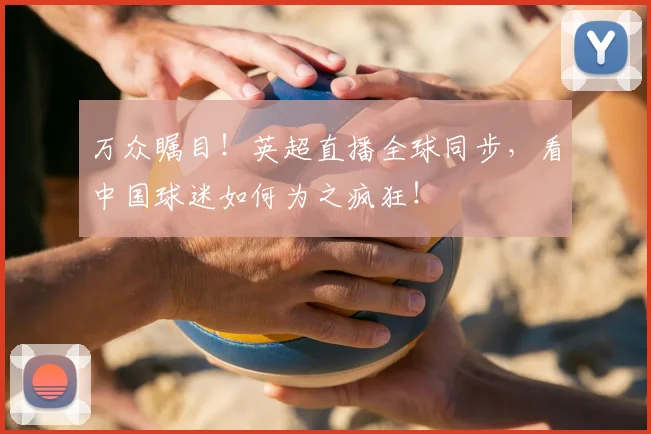 万众瞩目！英超直播全球同步，看中国球迷如何为之疯狂！