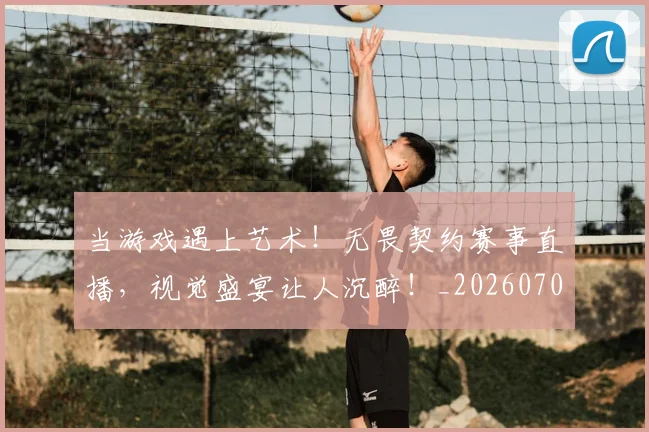 当游戏遇上艺术！无畏契约赛事直播，视觉盛宴让人沉醉！_20260707152547