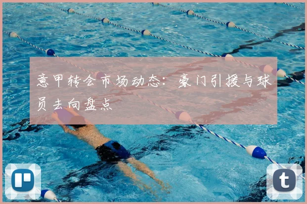 意甲转会市场动态：豪门引援与球员去向盘点