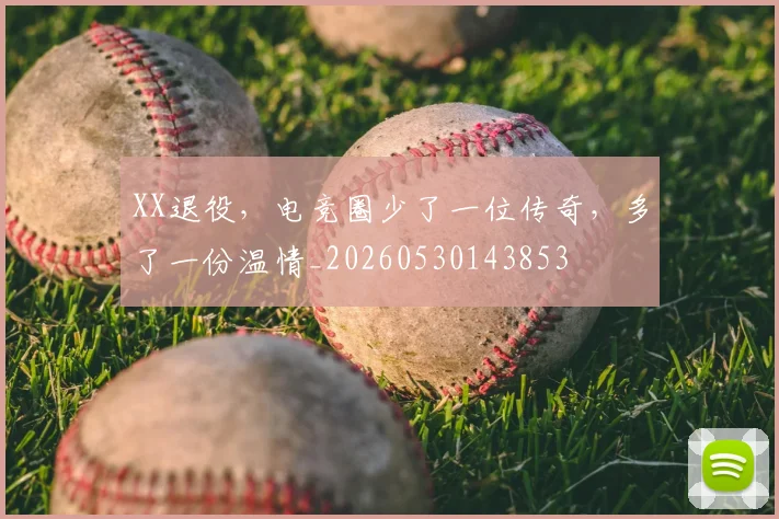 XX退役，电竞圈少了一位传奇，多了一份温情_20260530143853