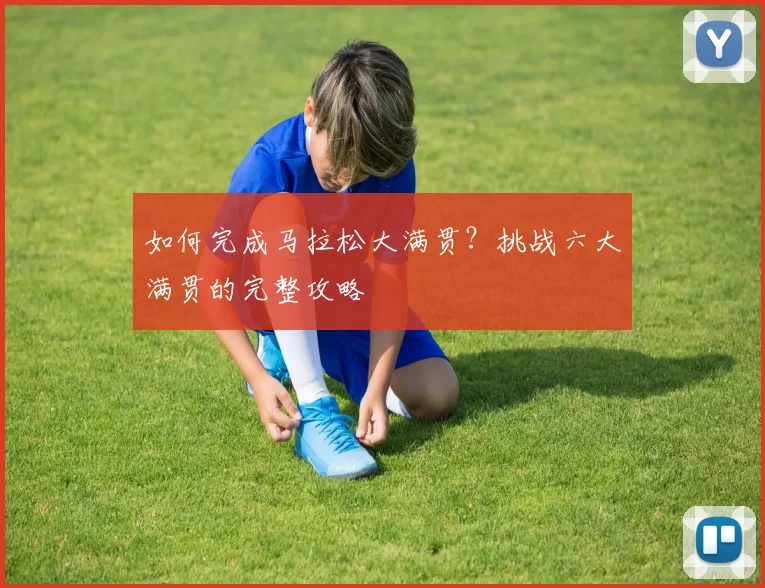 如何完成马拉松大满贯？挑战六大满贯的完整攻略