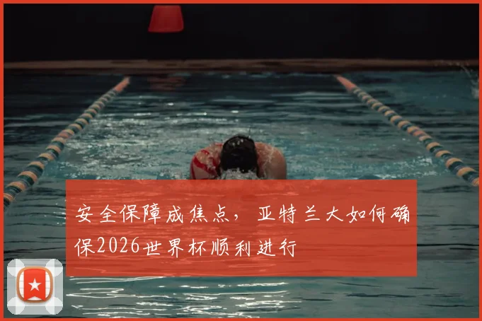 安全保障成焦点，亚特兰大如何确保2026世界杯顺利进行