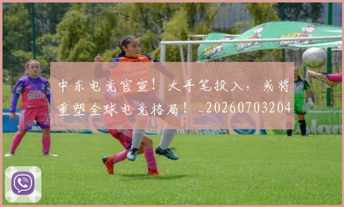 中东电竞官宣！大手笔投入，或将重塑全球电竞格局！_20260703204333