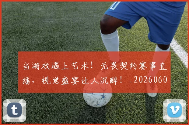 当游戏遇上艺术！无畏契约赛事直播，视觉盛宴让人沉醉！_20260604232905