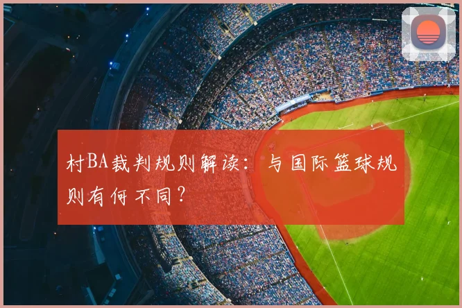 村BA裁判规则解读：与国际篮球规则有何不同？