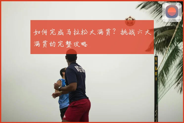 如何完成马拉松大满贯？挑战六大满贯的完整攻略
