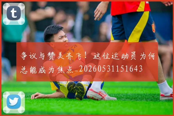 争议与赞美齐飞！这位运动员为何总能成为焦点_20260531151643
