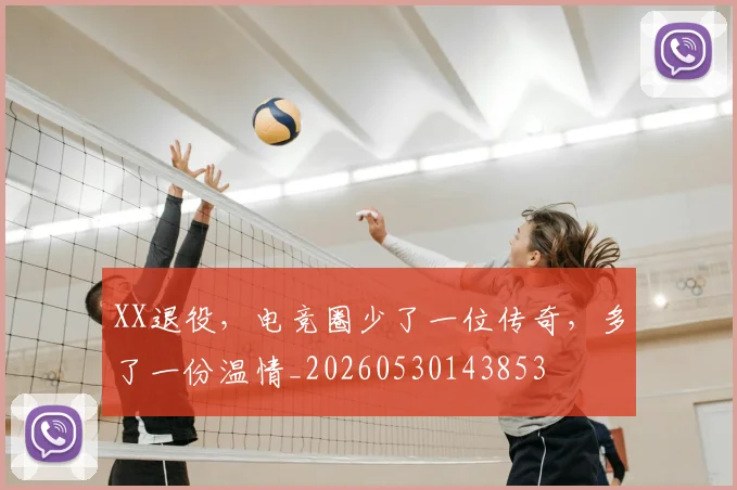 XX退役，电竞圈少了一位传奇，多了一份温情_20260530143853