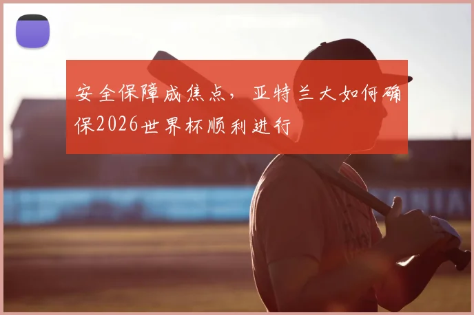 安全保障成焦点，亚特兰大如何确保2026世界杯顺利进行
