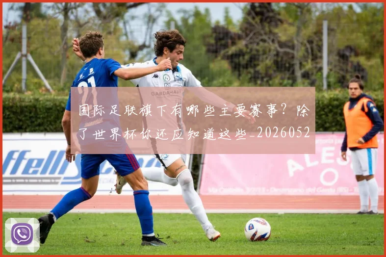 国际足联旗下有哪些主要赛事?除了世界杯你还应知道这些_20260527112008